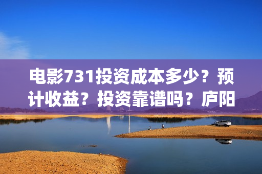 电影731投资成本多少？预计收益？投资靠谱吗？庐阳(电影731预估票房)
