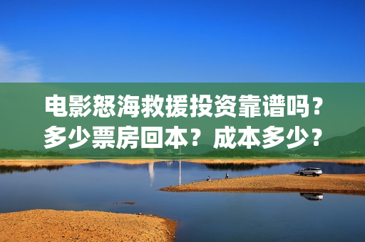 电影怒海救援投资靠谱吗？多少票房回本？成本多少？四川(怒海救援上映时间)