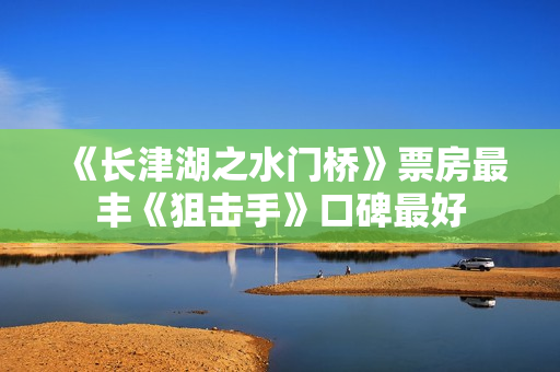 《长津湖之水门桥》票房最丰《狙击手》口碑最好