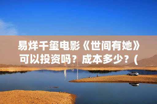 易烊千玺电影《世间有她》可以投资吗？成本多少？(易烊千玺电影《小小的我》免费观看)