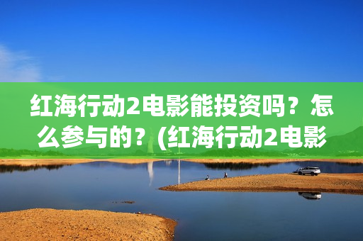 红海行动2电影能投资吗？怎么参与的？(红海行动2电影完整播放在线观看国语)