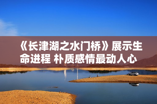 《长津湖之水门桥》展示生命进程 朴质感情最动人心 《长津湖之水门桥》展示生命进程 朴质感情最动人心
