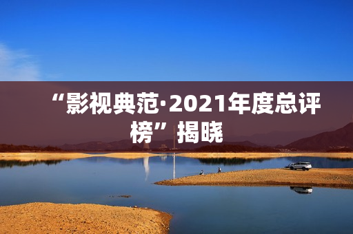 “影视典范·2021年度总评榜”揭晓 “影视典范·2021年度总评榜”揭晓