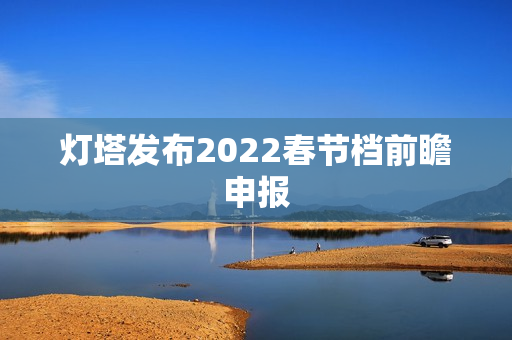 灯塔发布2022春节档前瞻申报