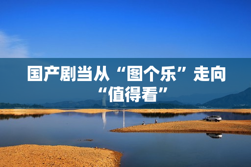 国产剧当从“图个乐”走向“值得看”