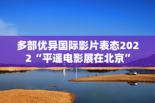 多部优异国际影片表态2022“平遥电影展在北京”