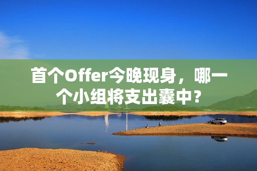 首个Offer今晚现身，哪一个小组将支出囊中？