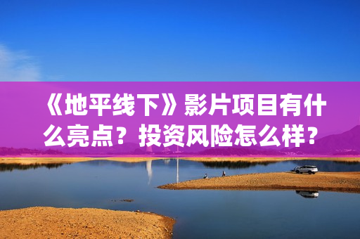 《地平线下》影片项目有什么亮点？投资风险怎么样？如何认购投资份额？ (地平线下电影什么时候上映)