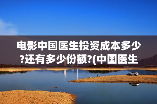 电影中国医生投资成本多少?还有多少份额?(中国医生,电影)