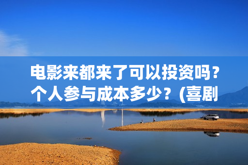电影来都来了可以投资吗？个人参与成本多少？(喜剧电影《来都来了》)