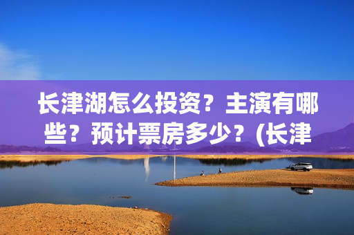 长津湖怎么投资？主演有哪些？预计票房多少？(长津湖的投资额)