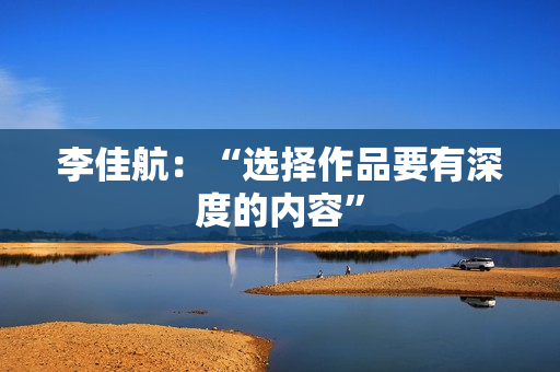 李佳航:“选择作品要有深度的内容” 李佳航:“选择作品要有深度的内容”