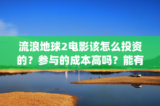 流浪地球2电影该怎么投资的？参与的成本高吗？能有几倍的收益(流浪地球2电影在线观看免费播放)