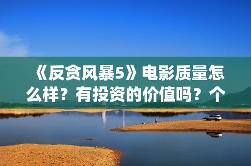 《反贪风暴5》电影质量怎么样？有投资的价值吗？个人投资能赚钱吗？ (反贪风暴5在线完整免费观看超清版)