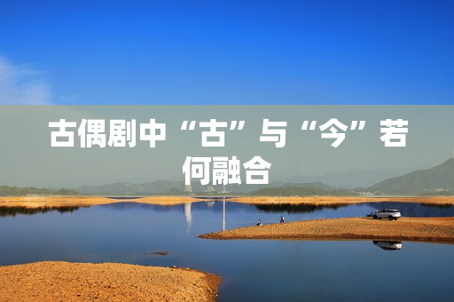 古偶剧中“古”与“今”若何融合
