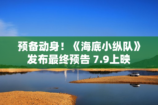 预备动身!《海底小纵队》发布最终预告 7.9上映 预备动身!《海底小纵队》发布最终预告 7.9上映