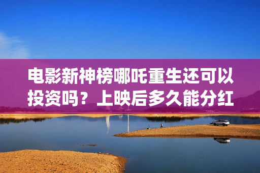电影新神榜哪吒重生还可以投资吗？上映后多久能分红？(电影新神榜哪吒重生)
