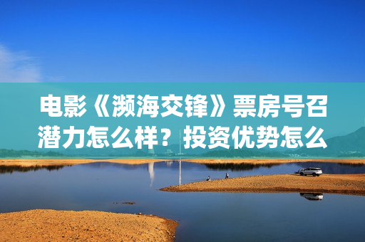 电影《濒海交锋》票房号召潜力怎么样？投资优势怎么样？个人门槛多少？(濒海交锋片花)