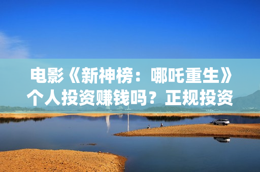 电影《新神榜：哪吒重生》个人投资赚钱吗？正规投资流程是什么?(电影《新神榜:哪吒重生》)