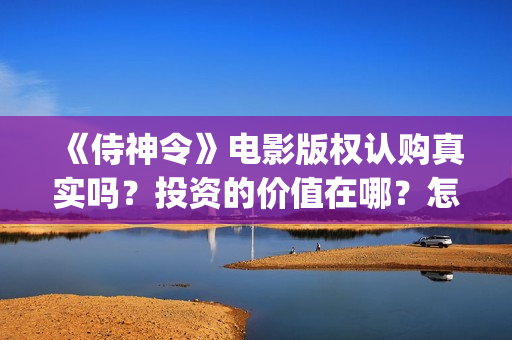《侍神令》电影版权认购真实吗？投资的价值在哪？怎么规避投资风险？ (《侍神令》电影全集)