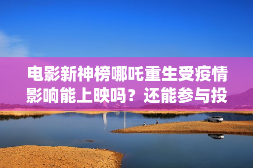 电影新神榜哪吒重生受疫情影响能上映吗？还能参与投资吗(新神榜哪吒 magnet)