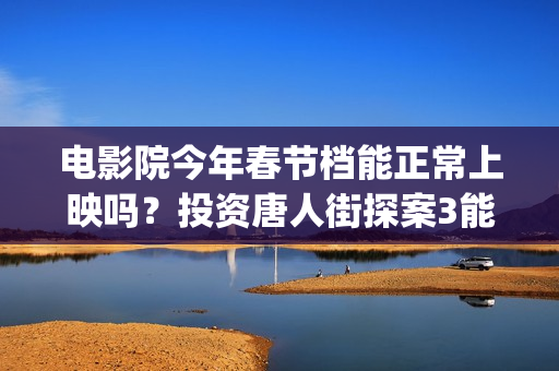 电影院今年春节档能正常上映吗？投资唐人街探案3能赚吗？(电影院春节放假吗)