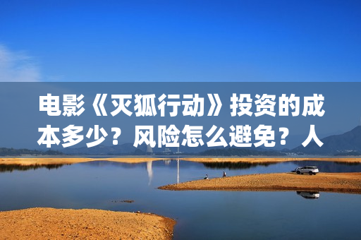 电影《灭狐行动》投资的成本多少？风险怎么避免？人人都可以做吗？(灭狐行动电影2020年上映)