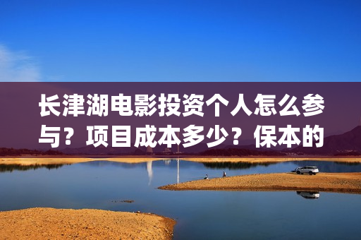 长津湖电影投资个人怎么参与？项目成本多少？保本的吗？(长津湖电影投资多少钱)
