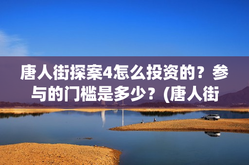 唐人街探案4怎么投资的？参与的门槛是多少？(唐人街探案怎么看顺序)