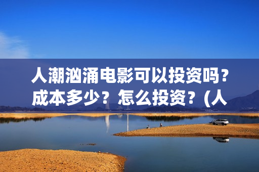 人潮汹涌电影可以投资吗？成本多少？怎么投资？(人潮汹涌电影可以在哪看)