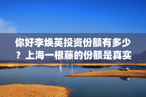 你好李焕英投资份额有多少？上海一根藤的份额是真实的吗？ (你好李焕英投资人名单完整)
