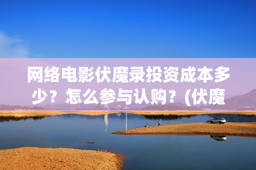 网络电影伏魔录投资成本多少？怎么参与认购？(伏魔录免费)