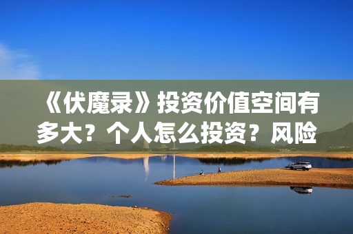 《伏魔录》投资价值空间有多大?个人怎么投资?风险怎么规避? (电影伏魔录融资) 《伏魔录》投资价值空间有多大?个人怎么投资?风险怎么规避? (电影伏魔录融资)