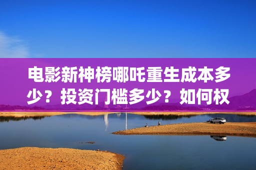 电影新神榜哪吒重生成本多少？投资门槛多少？如何权衡投资项目的利弊和价值？(播放新神榜哪吒)