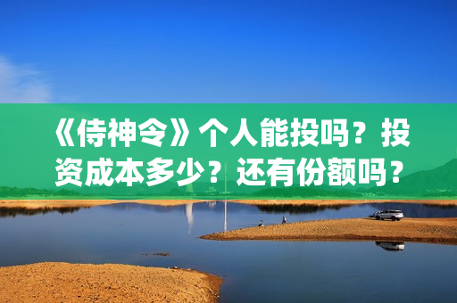	《侍神令》个人能投吗？投资成本多少？还有份额吗？(侍神令说什么)