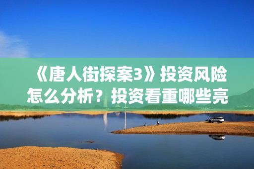 《唐人街探案3》投资风险怎么分析？投资看重哪些亮点可以赚钱？怎么投资？(唐人街探案3免费观看完整版电影)
