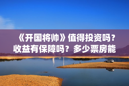 《开国将帅》值得投资吗？收益有保障吗？多少票房能回本？(开国将帅演员阵容)