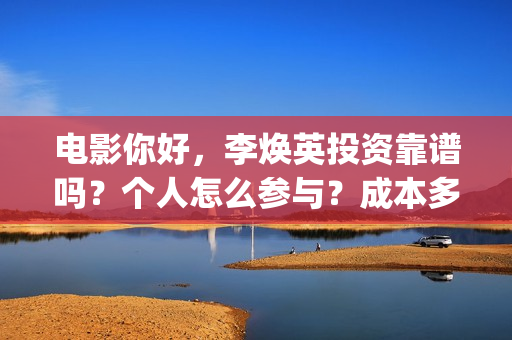 电影你好，李焕英投资靠谱吗？个人怎么参与？成本多少(电影你好李焕英在线观看)