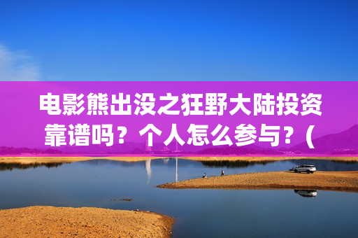 电影熊出没之狂野大陆投资靠谱吗？个人怎么参与？(电影熊出没之狂野大陆)