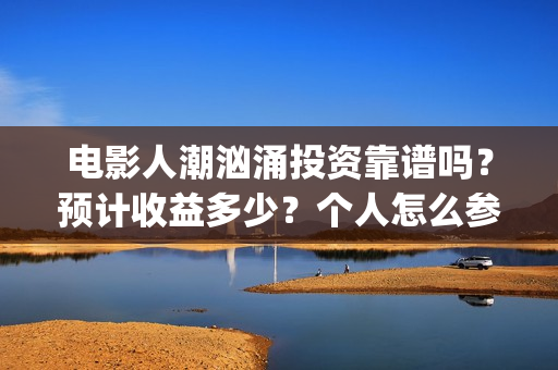 电影人潮汹涌投资靠谱吗？预计收益多少？个人怎么参与(电影人潮汹涌投资)