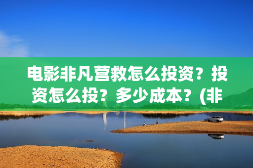 电影非凡营救怎么投资?投资怎么投?多少成本?(非凡营救拍摄片段) 电影非凡营救怎么投资?投资怎么投?多少成本?(非凡营救拍摄片段)