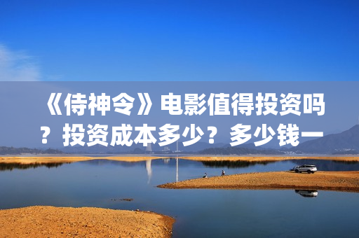 《侍神令》电影值得投资吗？投资成本多少？多少钱一股？(侍神令电影免费完整在线观看高清)