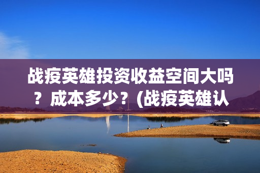 战疫英雄投资收益空间大吗？成本多少？(战疫英雄认购项目能做吗?)