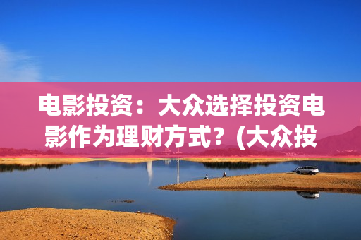 电影投资：大众选择投资电影作为理财方式？(大众投资电影案例)
