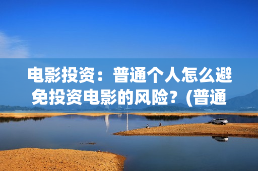 电影投资:普通个人怎么避免投资电影的风险?(普通人投资电影平台) 电影投资:普通个人怎么避免投资电影的风险?(普通人投资电影平台)