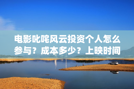 电影叱咤风云投资个人怎么参与?成本多少?上映时间呢?(电影叱咤风云投屏观看) 电影叱咤风云投资个人怎么参与?成本多少?上映时间呢?(电影叱咤风云投屏观看)