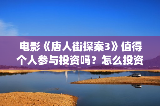 电影《唐人街探案3》值得个人参与投资吗？怎么投资有保障？(电影唐人街探案2免费观看完整版)