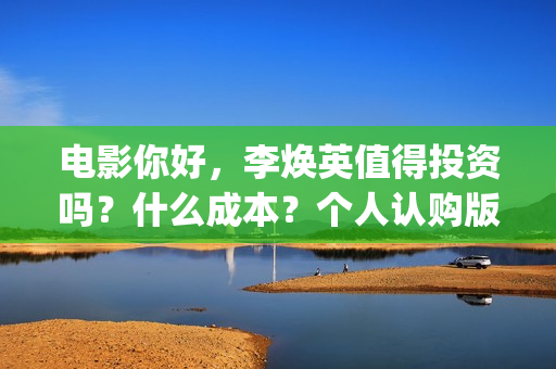 电影你好，李焕英值得投资吗？什么成本？个人认购版权流程是？(电影你好李焕英主题曲)