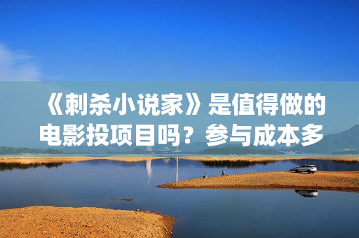 《刺杀小说家》是值得做的电影投项目吗?参与成本多少?有何盈利点?(刺杀小说家二免费观看,完整版) 《刺杀小说家》是值得做的电影投项目吗?参与成本多少?有何盈利点?(刺杀小说家二免费观看,完整版)