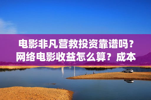 电影非凡营救投资靠谱吗？网络电影收益怎么算？成本多少(非凡营救开机)